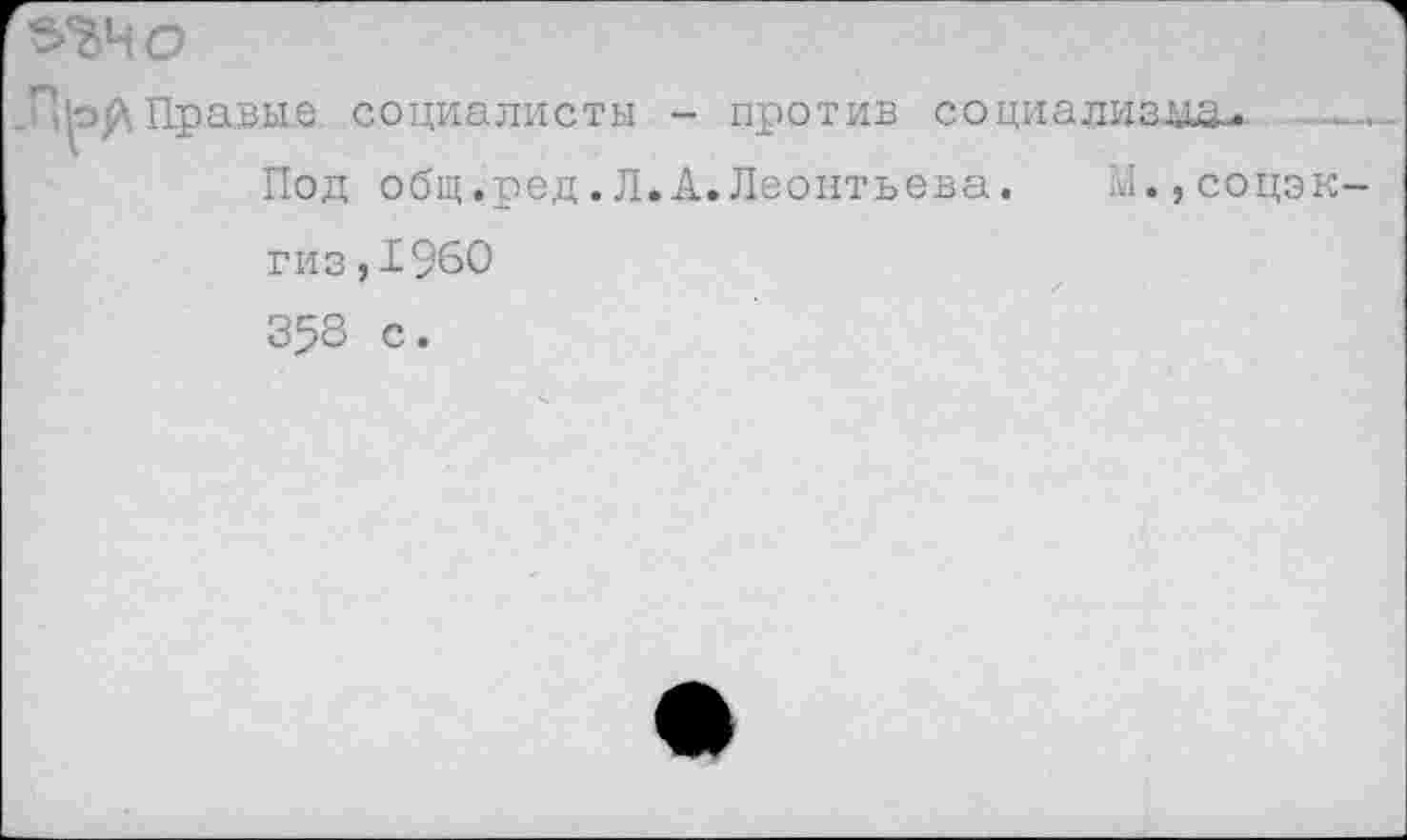 ﻿^40
'’ -цЛ Правые социалисты - против социализма-.
Под общ.ред.Л.А.Леонтьева. М.,соцэк гиз,1960 358 с.